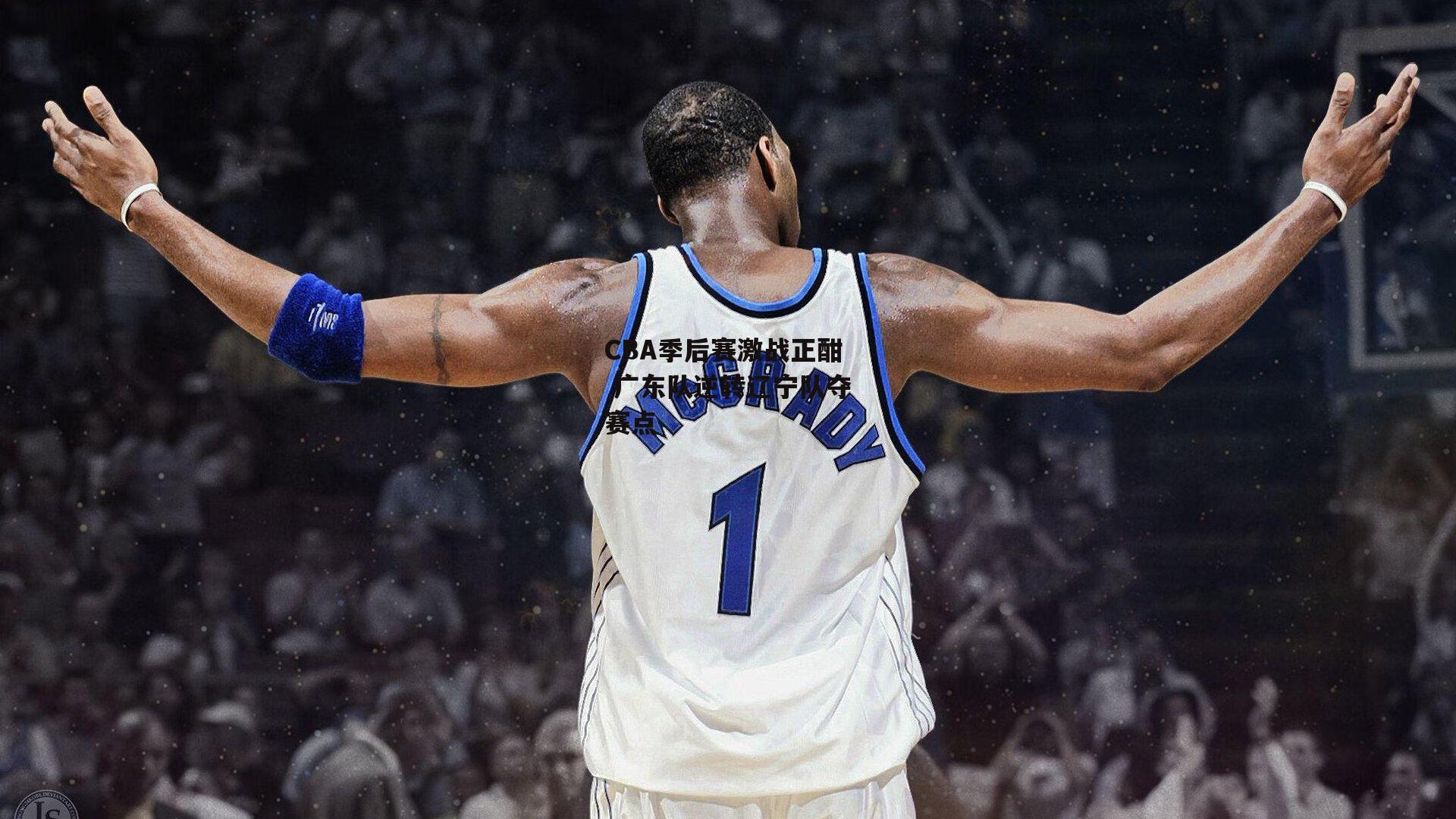 CBA季后赛激战正酣 广东队逆转辽宁队夺赛点-yy易游体育平台