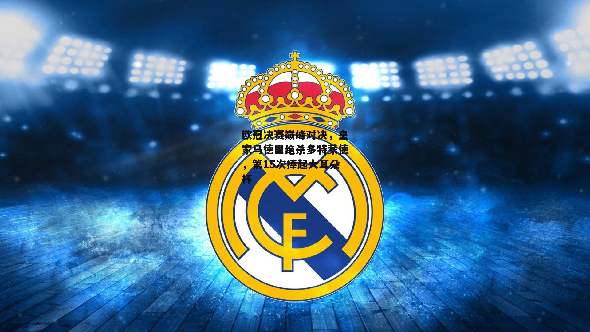 yy易游体育平台_欧冠决赛巅峰对决，皇家马德里绝杀多特蒙德，第15次捧起大耳朵杯