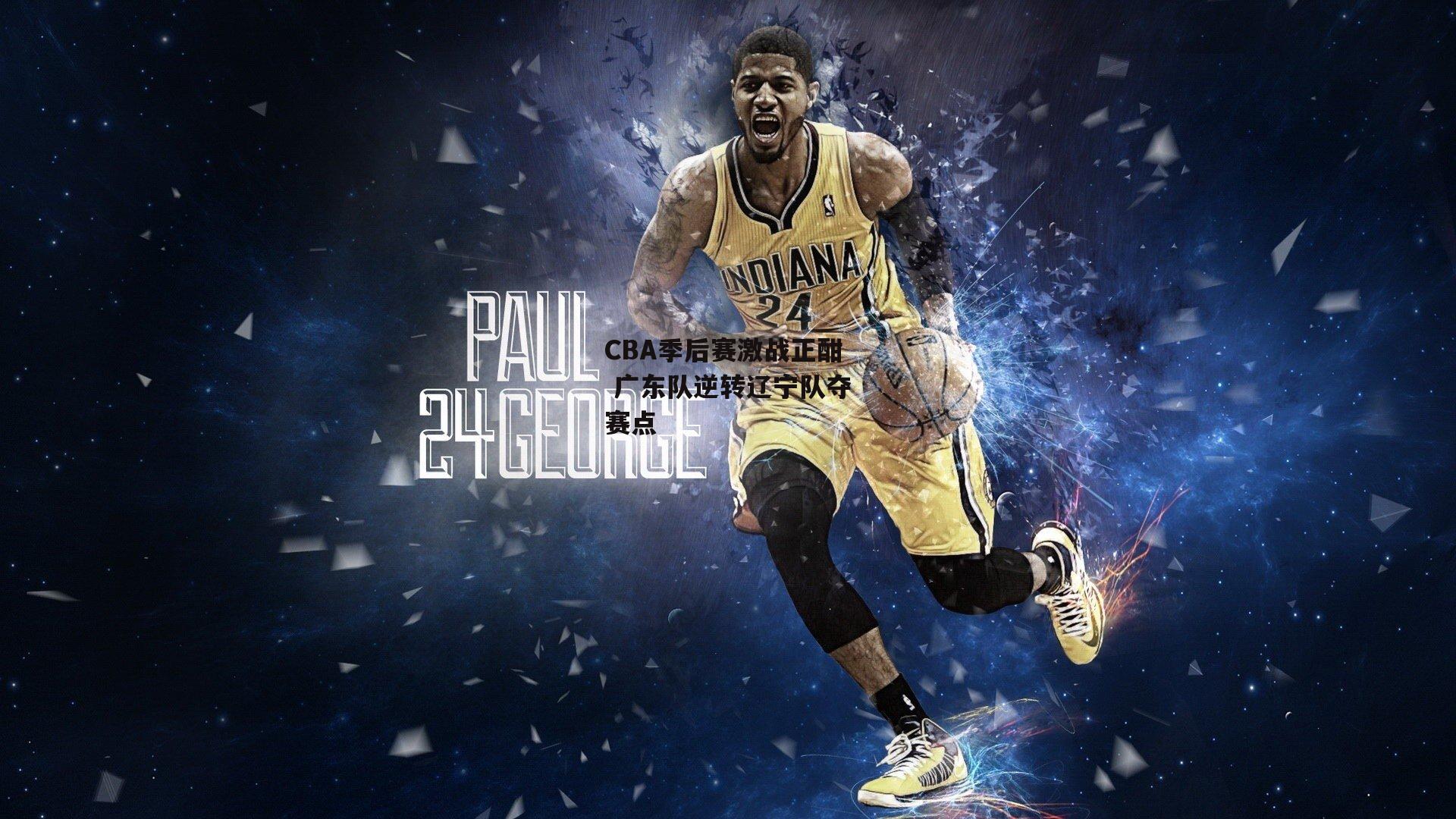 CBA季后赛激战正酣 广东队逆转辽宁队夺赛点-yy易游体育官方网站