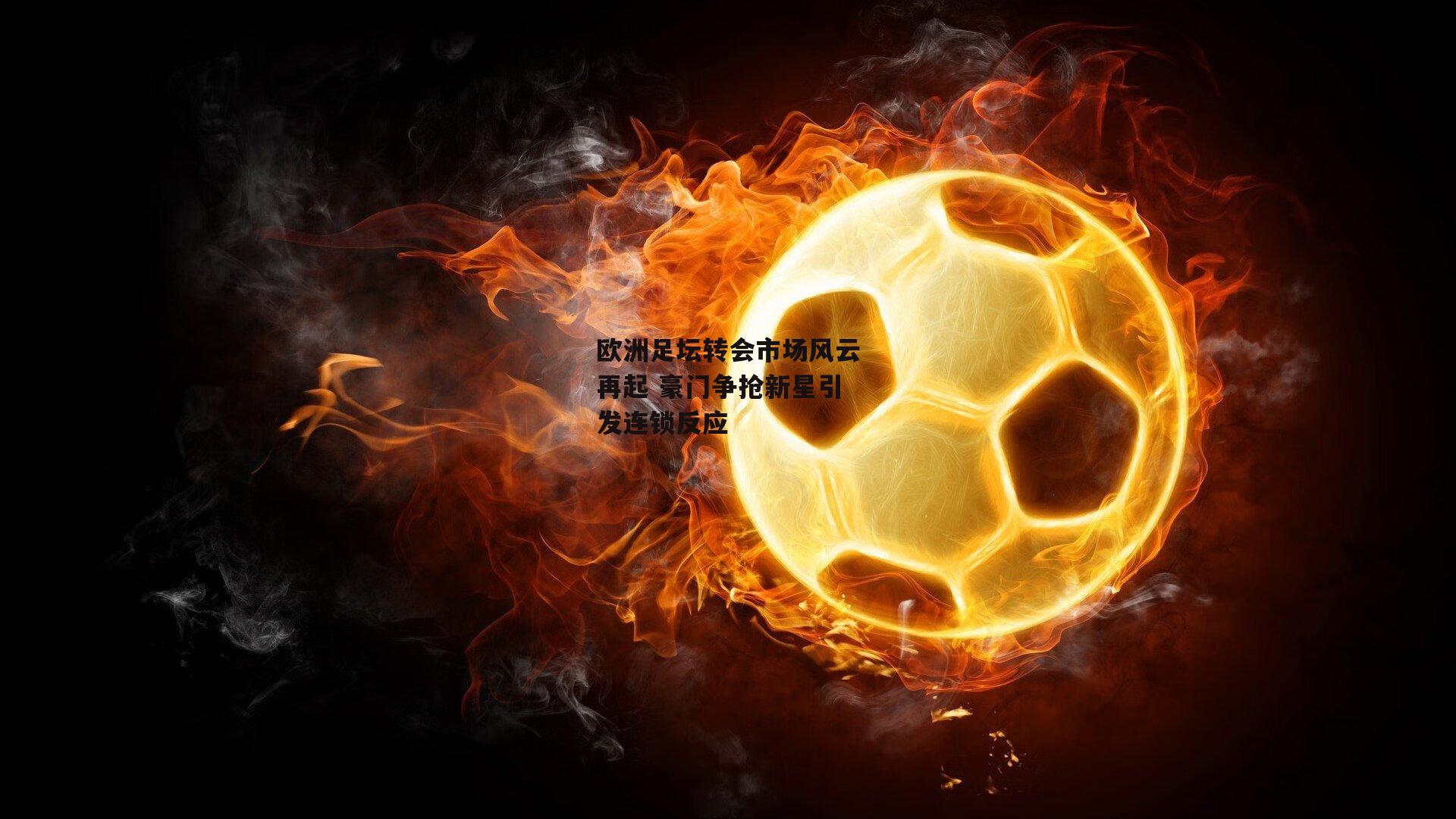 欧洲足坛转会市场风云再起 豪门争抢新星引发连锁反应【yy易游体育平台】