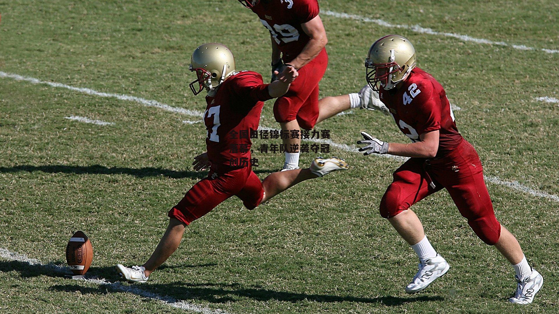 全国田径锦标赛接力赛落幕，青年队逆袭夺冠创历史