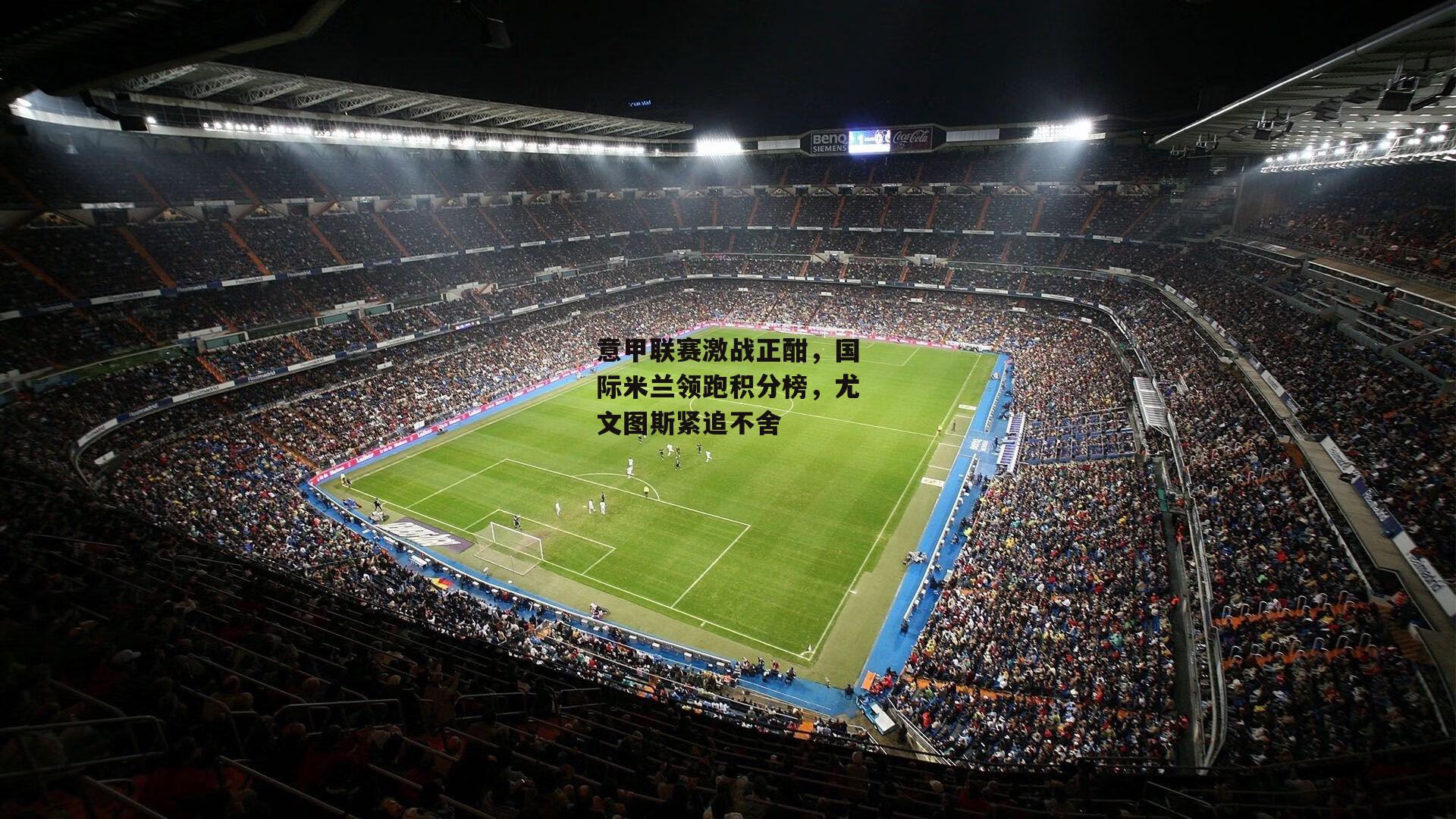 意甲联赛激战正酣，国际米兰领跑积分榜，尤文图斯紧追不舍