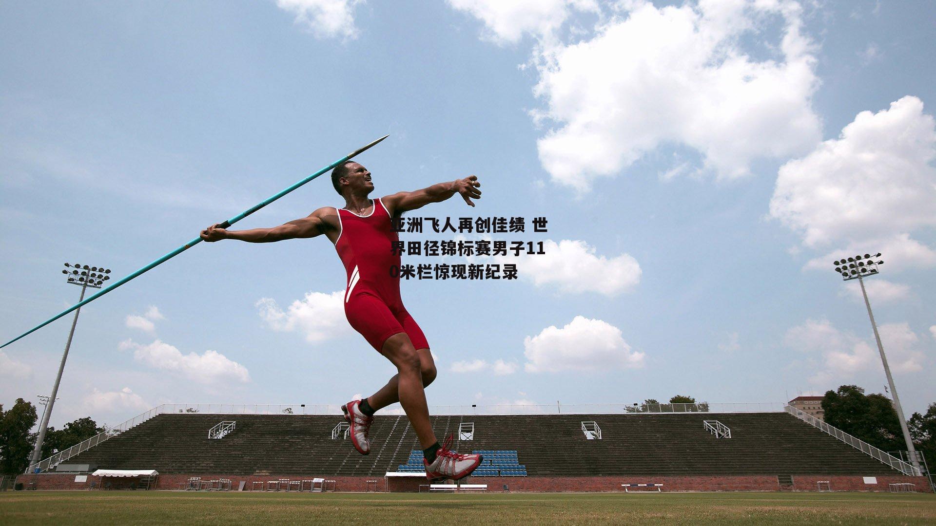亚洲飞人再创佳绩 世界田径锦标赛男子110米栏惊现新纪录